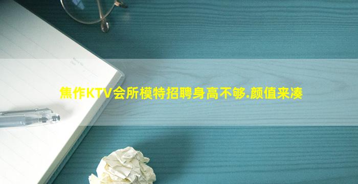 焦作KTV会所模特招聘身高不够.颜值来凑